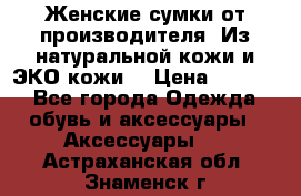 Женские сумки от производителя. Из натуральной кожи и ЭКО кожи. › Цена ­ 1 000 - Все города Одежда, обувь и аксессуары » Аксессуары   . Астраханская обл.,Знаменск г.